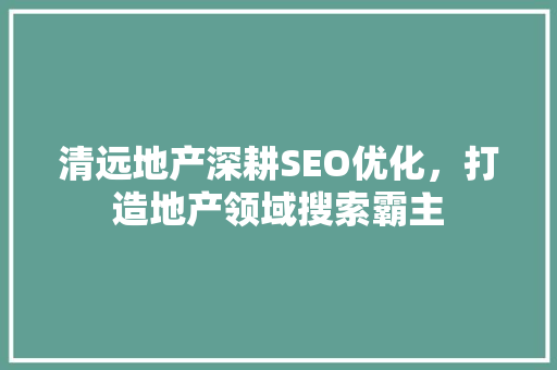 清远地产深耕SEO优化，打造地产领域搜索霸主