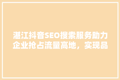 湛江抖音SEO搜索服务助力企业抢占流量高地，实现品牌价值最大化