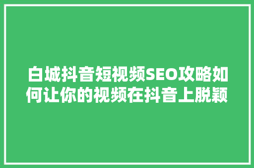 白城抖音短视频SEO攻略如何让你的视频在抖音上脱颖而出