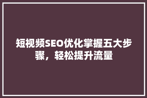 短视频SEO优化掌握五大步骤，轻松提升流量