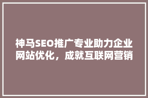 神马SEO推广专业助力企业网站优化，成就互联网营销新篇章