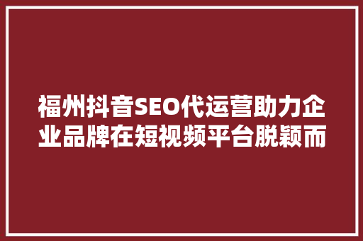 福州抖音SEO代运营助力企业品牌在短视频平台脱颖而出