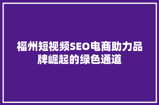 福州短视频SEO电商助力品牌崛起的绿色通道