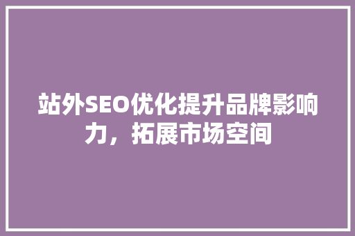 站外SEO优化提升品牌影响力，拓展市场空间