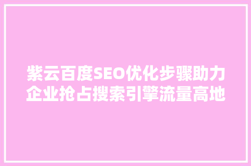 紫云百度SEO优化步骤助力企业抢占搜索引擎流量高地