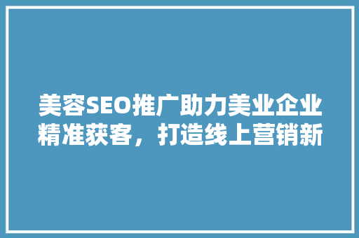 美容SEO推广助力美业企业精准获客，打造线上营销新格局