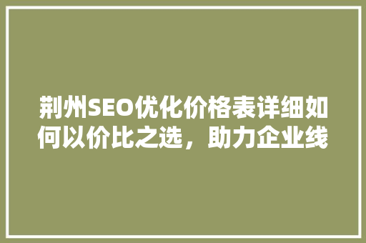 荆州SEO优化价格表详细如何以价比之选，助力企业线上腾飞