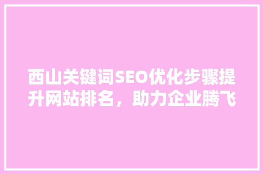 西山关键词SEO优化步骤提升网站排名，助力企业腾飞