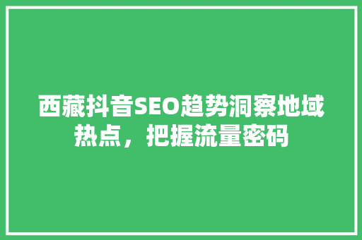 西藏抖音SEO趋势洞察地域热点，把握流量密码