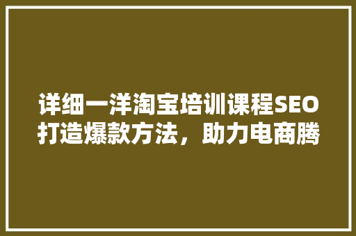 详细一洋淘宝培训课程SEO打造爆款方法，助力电商腾飞