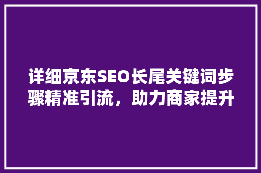 详细京东SEO长尾关键词步骤精准引流，助力商家提升转化率
