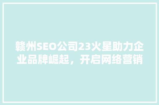 赣州SEO公司23火星助力企业品牌崛起，开启网络营销新篇章