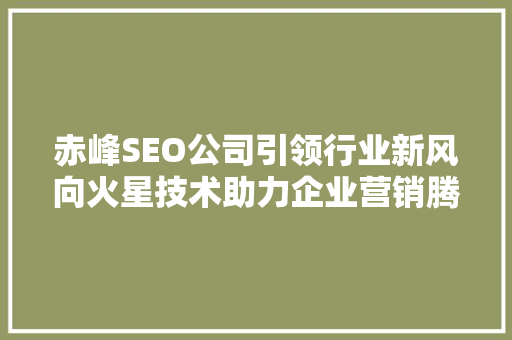 赤峰SEO公司引领行业新风向火星技术助力企业营销腾飞