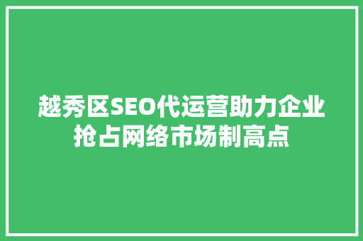 越秀区SEO代运营助力企业抢占网络市场制高点