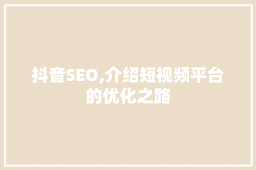 抖音SEO,介绍短视频平台的优化之路