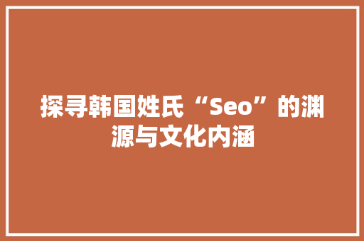 探寻韩国姓氏“Seo”的渊源与文化内涵