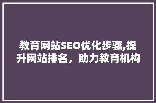 教育网站SEO优化步骤,提升网站排名，助力教育机构发展