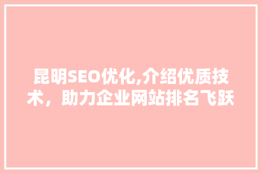 昆明SEO优化,介绍优质技术，助力企业网站排名飞跃