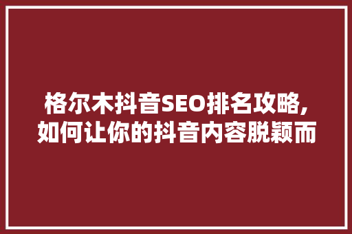 格尔木抖音SEO排名攻略,如何让你的抖音内容脱颖而出