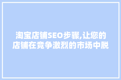 淘宝店铺SEO步骤,让您的店铺在竞争激烈的市场中脱颖而出