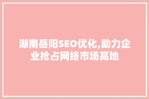 湖南岳阳SEO优化,助力企业抢占网络市场高地