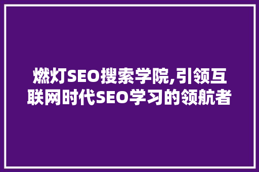 燃灯SEO搜索学院,引领互联网时代SEO学习的领航者