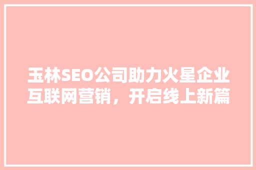 玉林SEO公司助力火星企业互联网营销，开启线上新篇章