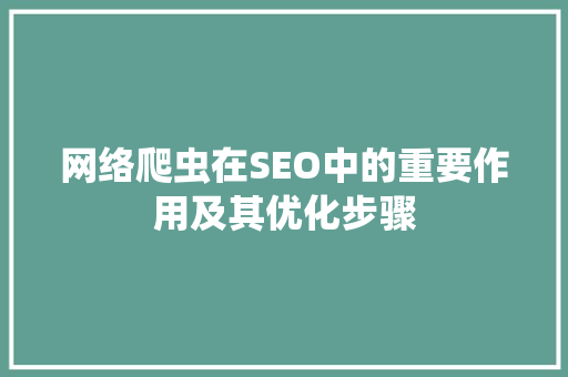 网络爬虫在SEO中的重要作用及其优化步骤