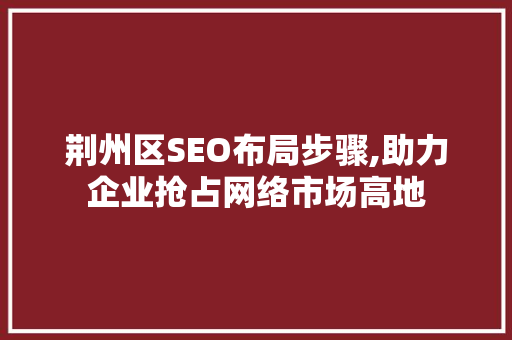 荆州区SEO布局步骤,助力企业抢占网络市场高地