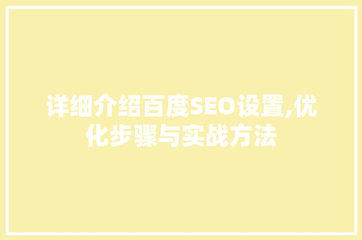 详细介绍百度SEO设置,优化步骤与实战方法