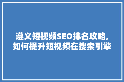 遵义短视频SEO排名攻略,如何提升短视频在搜索引擎中的可见度