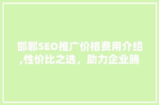 邯郸SEO推广价格费用介绍,性价比之选，助力企业腾飞