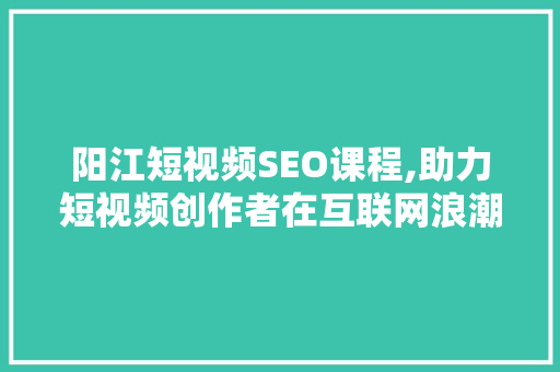 阳江短视频SEO课程,助力短视频创作者在互联网浪潮中乘风破浪