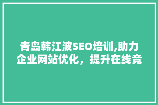 青岛韩江波SEO培训,助力企业网站优化，提升在线竞争力