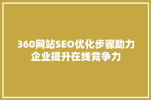 360网站SEO优化步骤助力企业提升在线竞争力