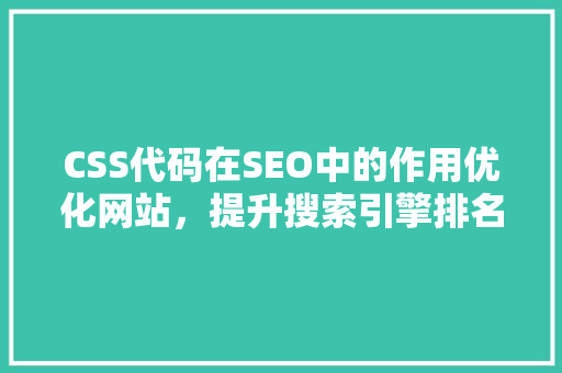 CSS代码在SEO中的作用优化网站，提升搜索引擎排名