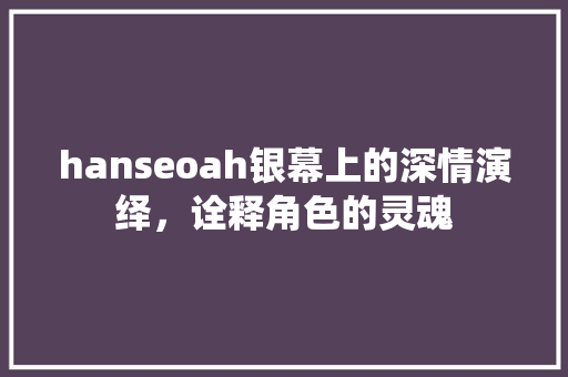 hanseoah银幕上的深情演绎，诠释角色的灵魂