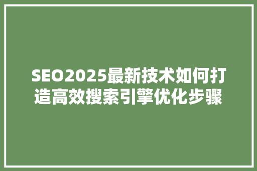 SEO2025最新技术如何打造高效搜索引擎优化步骤