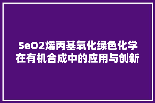 SeO2烯丙基氧化绿色化学在有机合成中的应用与创新