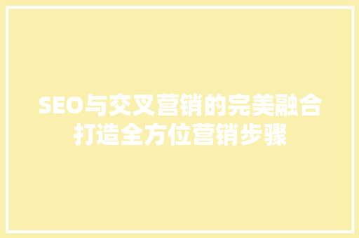 SEO与交叉营销的完美融合打造全方位营销步骤