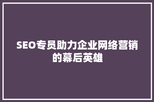SEO专员助力企业网络营销的幕后英雄