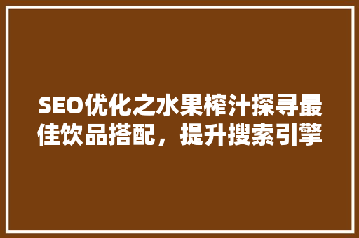 SEO优化之水果榨汁探寻最佳饮品搭配，提升搜索引擎排名
