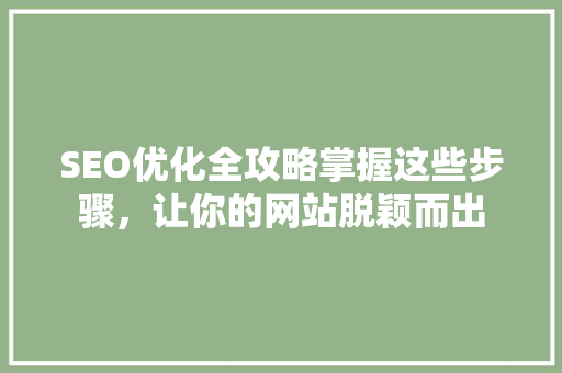 SEO优化全攻略掌握这些步骤，让你的网站脱颖而出