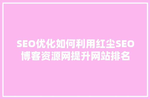 SEO优化如何利用红尘SEO博客资源网提升网站排名