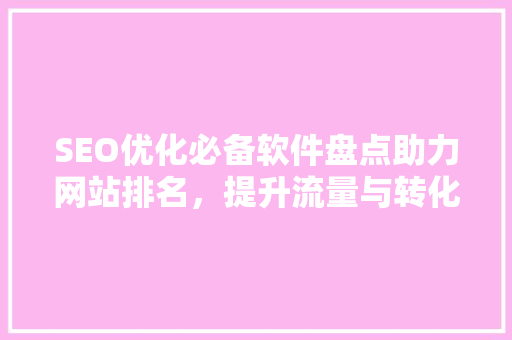 SEO优化必备软件盘点助力网站排名，提升流量与转化