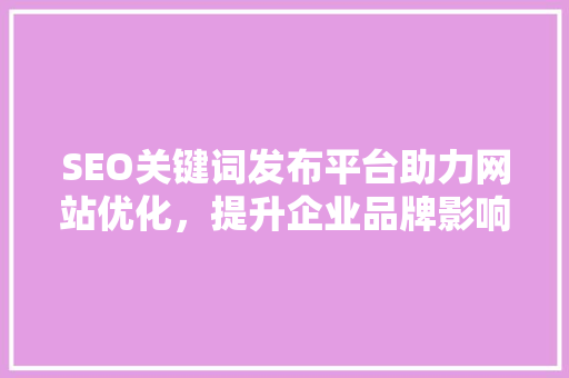 SEO关键词发布平台助力网站优化，提升企业品牌影响力