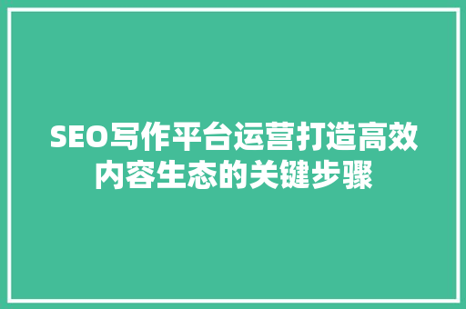 SEO写作平台运营打造高效内容生态的关键步骤