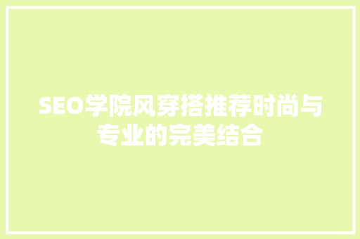 SEO学院风穿搭推荐时尚与专业的完美结合