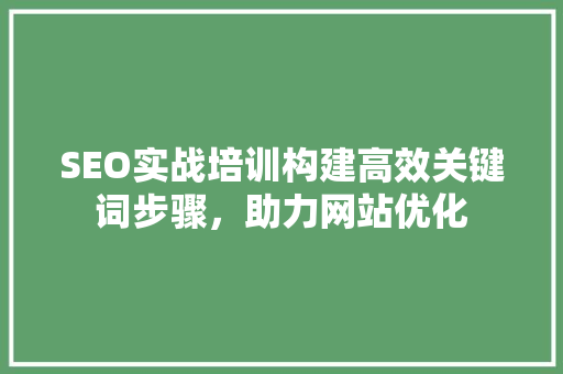 SEO实战培训构建高效关键词步骤，助力网站优化