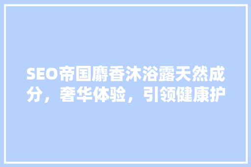 SEO帝国麝香沐浴露天然成分，奢华体验，引领健康护肤新潮流  第1张